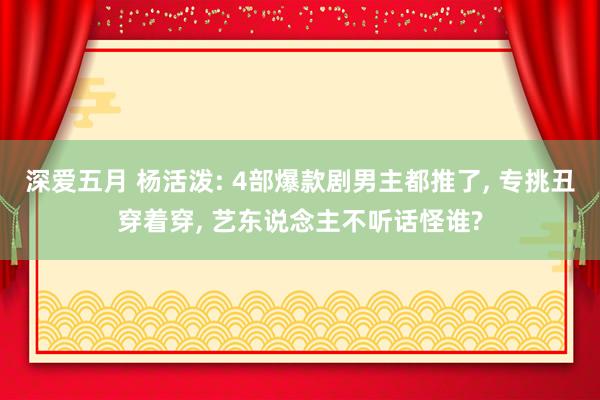 深爱五月 杨活泼: 4部爆款剧男主都推了， 专挑丑穿着穿， 艺东说念主不听话怪谁?