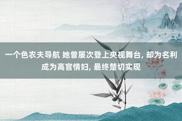 一个色农夫导航 她曾屡次登上央视舞台， 却为名利成为高官情妇， 最终楚切实现