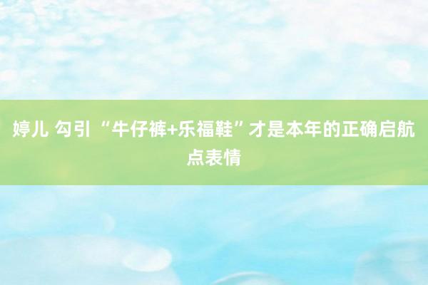 婷儿 勾引 “牛仔裤+乐福鞋”才是本年的正确启航点表情