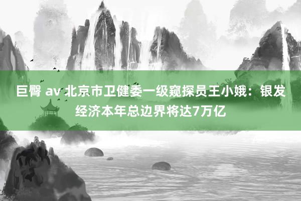 巨臀 av 北京市卫健委一级窥探员王小娥：银发经济本年总边界将达7万亿