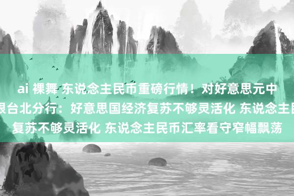 ai 裸舞 东说念主民币重磅行情！对好意思元中间价下调155基点 交银台北分行：好意思国经济复苏不够灵活化 东说念主民币汇率看守窄幅飘荡