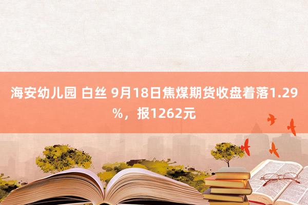 海安幼儿园 白丝 9月18日焦煤期货收盘着落1.29%，报1262元