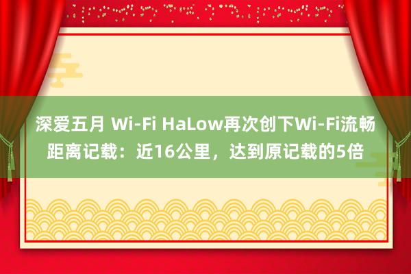 深爱五月 Wi-Fi HaLow再次创下Wi-Fi流畅距离记载：近16公里，达到原记载的5倍