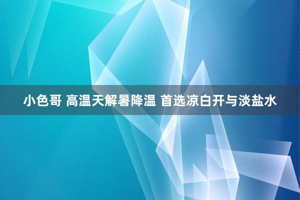 小色哥 高温天解暑降温 首选凉白开与淡盐水