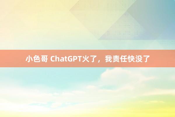 小色哥 ChatGPT火了，我责任快没了