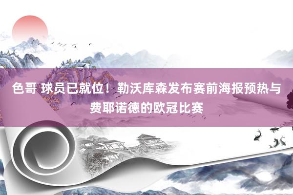 色哥 球员已就位！勒沃库森发布赛前海报预热与费耶诺德的欧冠比赛