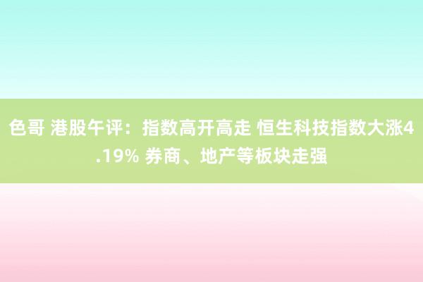 色哥 港股午评：指数高开高走 恒生科技指数大涨4.19% 券商、地产等板块走强