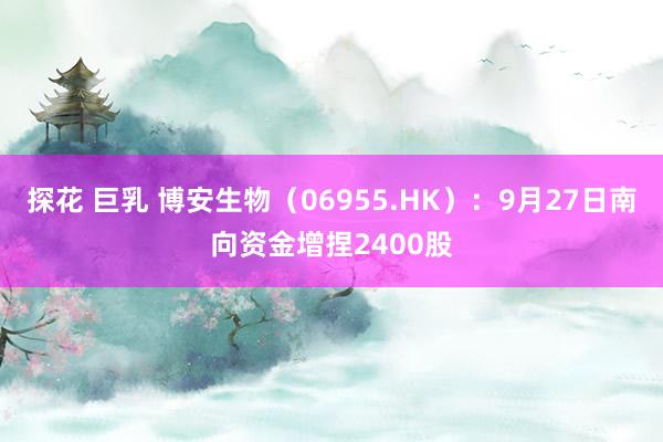 探花 巨乳 博安生物（06955.HK）：9月27日南向资金增捏2400股