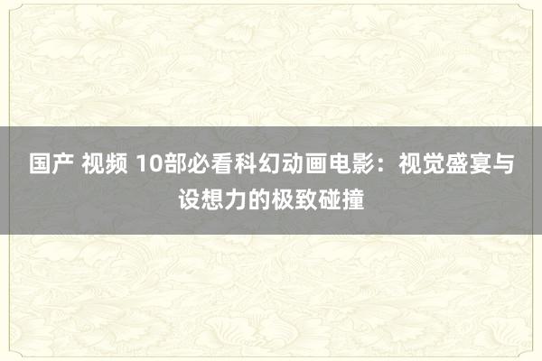 国产 视频 10部必看科幻动画电影：视觉盛宴与设想力的极致碰撞