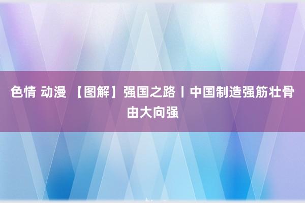 色情 动漫 【图解】强国之路丨中国制造强筋壮骨由大向强