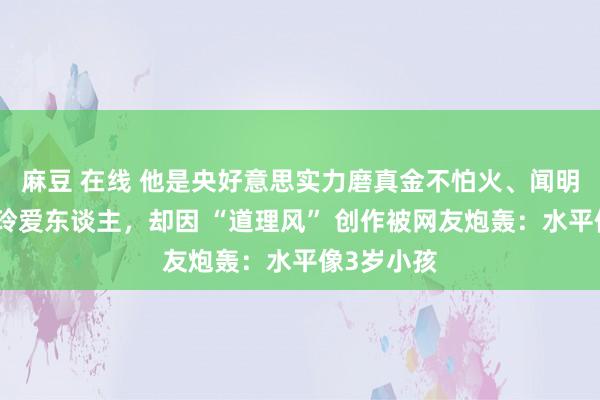 麻豆 在线 他是央好意思实力磨真金不怕火、闻明女画家申玲爱东谈主，却因 “道理风” 创作被网友炮轰：水平像3岁小孩