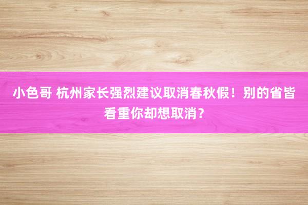 小色哥 杭州家长强烈建议取消春秋假！别的省皆看重你却想取消？