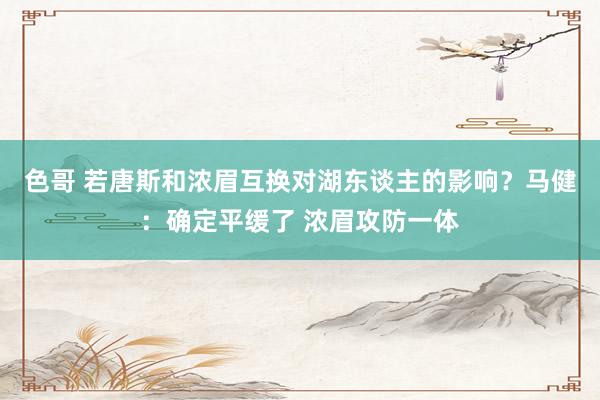 色哥 若唐斯和浓眉互换对湖东谈主的影响？马健：确定平缓了 浓眉攻防一体