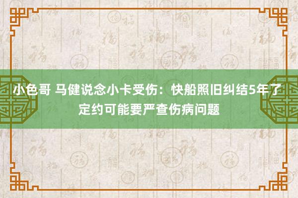 小色哥 马健说念小卡受伤：快船照旧纠结5年了 定约可能要严查伤病问题