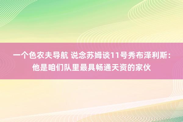 一个色农夫导航 说念苏姆谈11号秀布泽利斯：他是咱们队里最具畅通天资的家伙