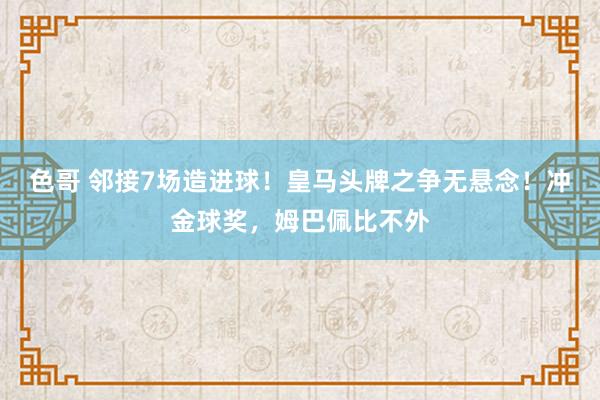 色哥 邻接7场造进球！皇马头牌之争无悬念！冲金球奖，姆巴佩比不外