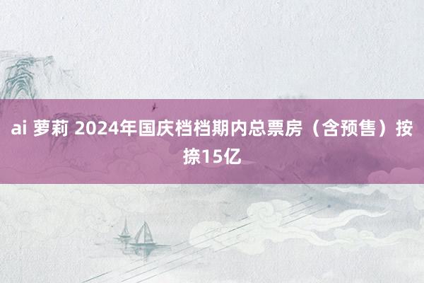 ai 萝莉 2024年国庆档档期内总票房（含预售）按捺15亿