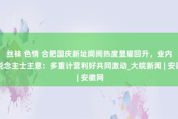 丝袜 色情 合肥国庆新址阛阓热度显耀回升，业内东说念主士主意：多重计营利好共同激动_大皖新闻 | 安徽网