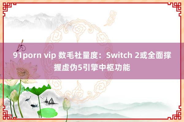 91porn vip 数毛社量度：Switch 2或全面撑握虚伪5引擎中枢功能