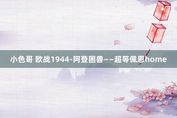 小色哥 欧战1944-阿登困兽——超等佩恩home