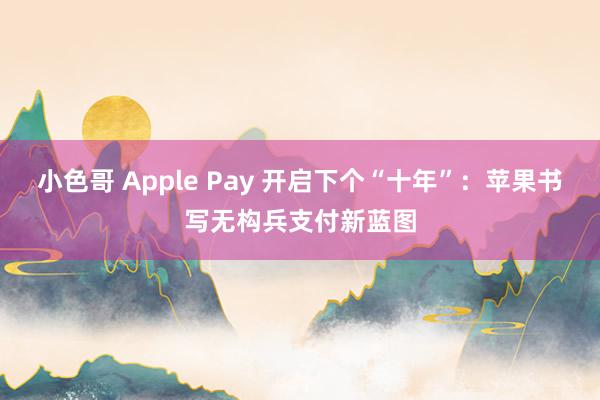 小色哥 Apple Pay 开启下个“十年”：苹果书写无构兵支付新蓝图