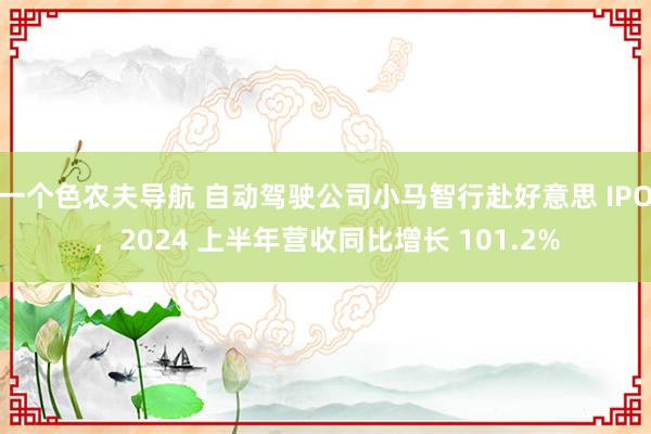 一个色农夫导航 自动驾驶公司小马智行赴好意思 IPO，2024 上半年营收同比增长 101.2%