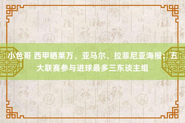 小色哥 西甲晒莱万、亚马尔、拉菲尼亚海报：五大联赛参与进球最多三东谈主组