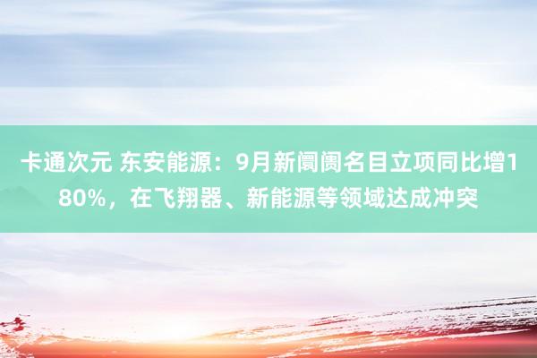 卡通次元 东安能源：9月新阛阓名目立项同比增180%，在飞翔器、新能源等领域达成冲突