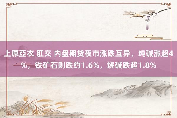 上原亞衣 肛交 内盘期货夜市涨跌互异，纯碱涨超4%，铁矿石则跌约1.6%，烧碱跌超1.8%