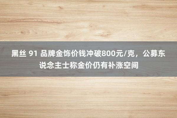 黑丝 91 品牌金饰价钱冲破800元/克，公募东说念主士称金价仍有补涨空间