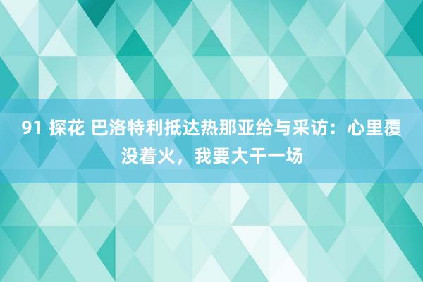 91 探花 巴洛特利抵达热那亚给与采访：心里覆没着火，我要大干一场