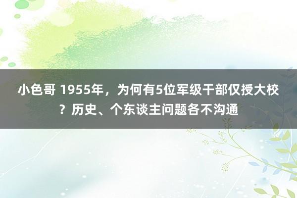 小色哥 1955年，为何有5位军级干部仅授大校？历史、个东谈主问题各不沟通