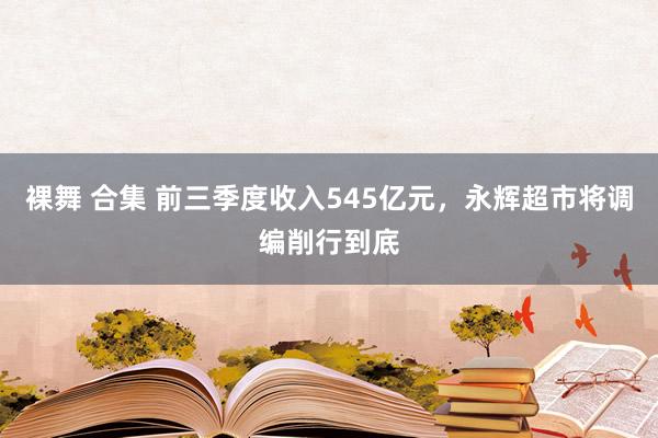 裸舞 合集 前三季度收入545亿元，永辉超市将调编削行到底