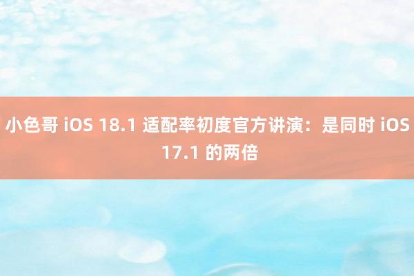 小色哥 iOS 18.1 适配率初度官方讲演：是同时 iOS 17.1 的两倍