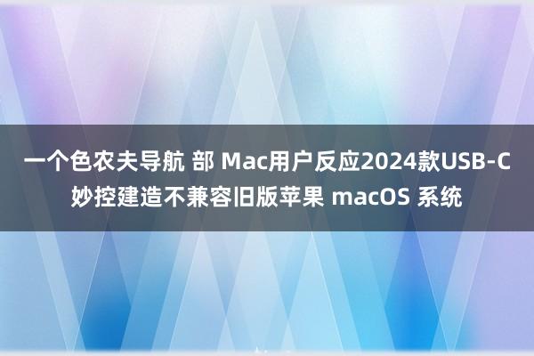 一个色农夫导航 部 Mac用户反应2024款USB-C妙控建造不兼容旧版苹果 macOS 系统