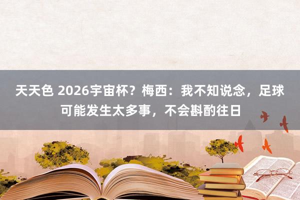 天天色 2026宇宙杯？梅西：我不知说念，足球可能发生太多事，不会斟酌往日