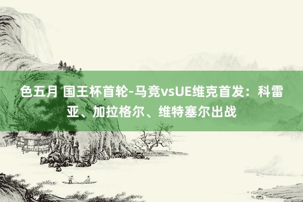 色五月 国王杯首轮-马竞vsUE维克首发：科雷亚、加拉格尔、维特塞尔出战