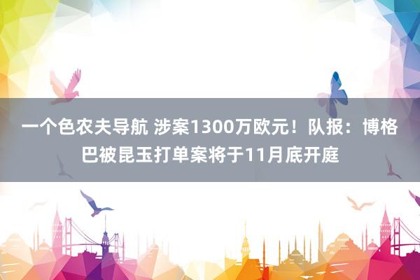 一个色农夫导航 涉案1300万欧元！队报：博格巴被昆玉打单案将于11月底开庭