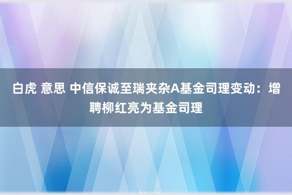 白虎 意思 中信保诚至瑞夹杂A基金司理变动：增聘柳红亮为基金司理