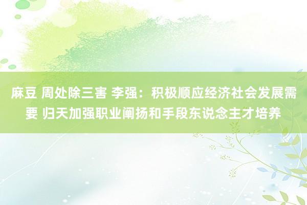 麻豆 周处除三害 李强：积极顺应经济社会发展需要 归天加强职业阐扬和手段东说念主才培养