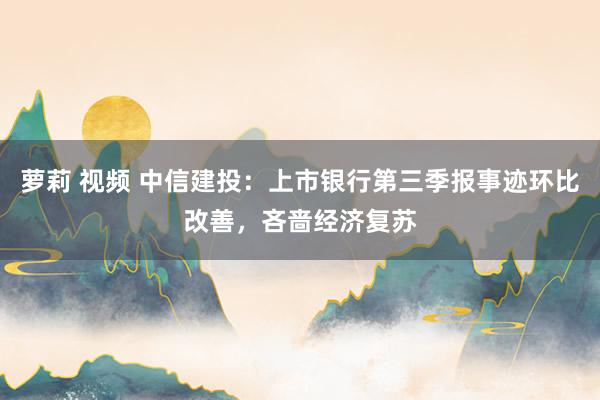 萝莉 视频 中信建投：上市银行第三季报事迹环比改善，吝啬经济复苏