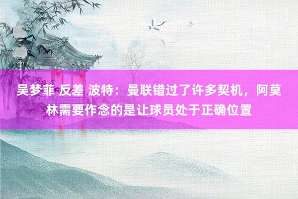 吴梦菲 反差 波特：曼联错过了许多契机，阿莫林需要作念的是让球员处于正确位置