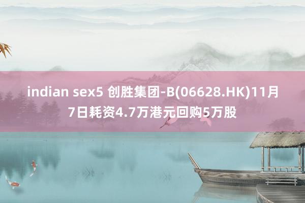 indian sex5 创胜集团-B(06628.HK)11月7日耗资4.7万港元回购5万股