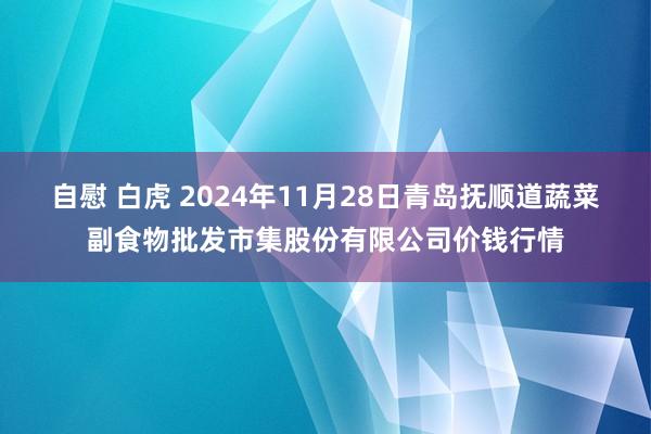 自慰 白虎 2024年11月28日青岛抚顺道蔬菜副食物批发市集股份有限公司价钱行情