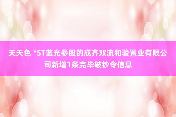 天天色 *ST蓝光参股的成齐双流和骏置业有限公司新增1条完毕破钞令信息