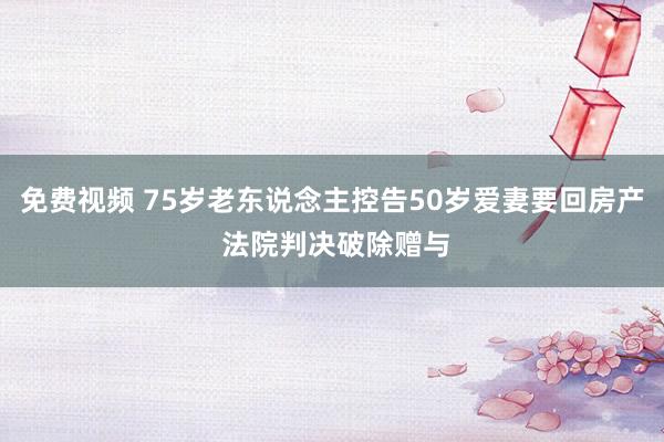 免费视频 75岁老东说念主控告50岁爱妻要回房产 法院判决破除赠与