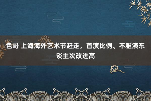 色哥 上海海外艺术节赶走，首演比例、不雅演东谈主次改进高