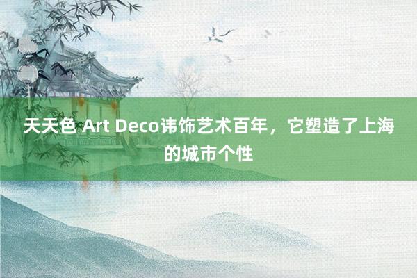 天天色 Art Deco讳饰艺术百年，它塑造了上海的城市个性