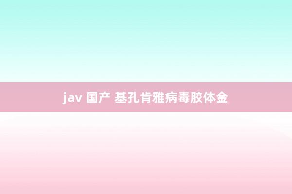 jav 国产 基孔肯雅病毒胶体金