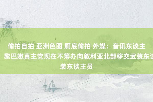 偷拍自拍 亚洲色图 厕底偷拍 外媒：音讯东谈主士称，黎巴嫩真主党现在不筹办向叙利亚北部移交武装东谈主员